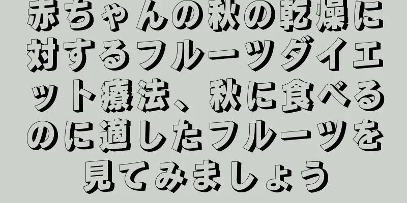 赤ちゃんの秋の乾燥に対するフルーツダイエット療法、秋に食べるのに適したフルーツを見てみましょう