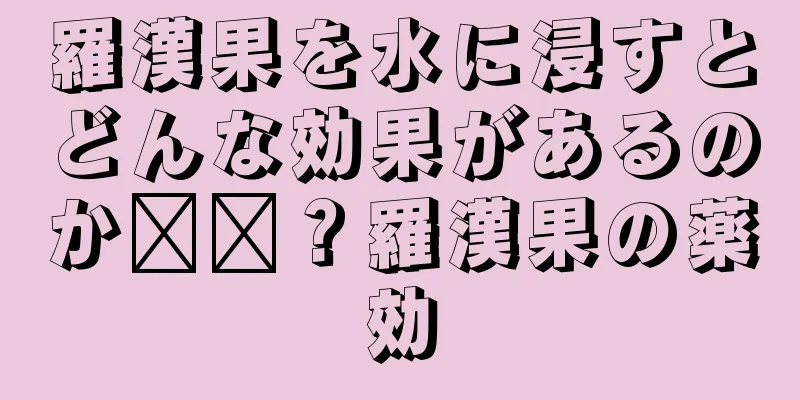 羅漢果を水に浸すとどんな効果があるのか​​？羅漢果の薬効