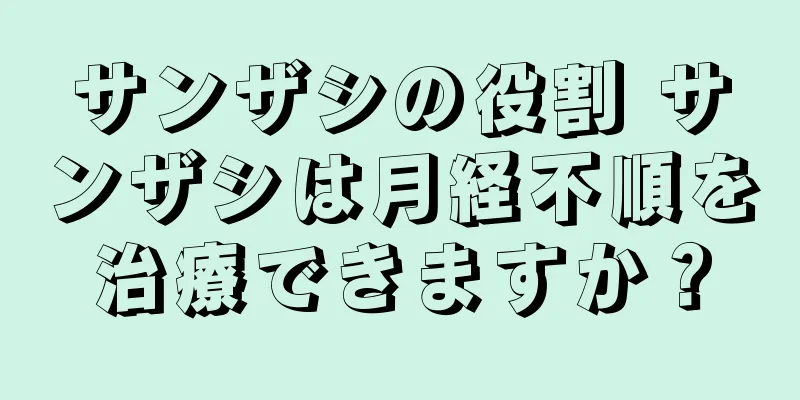 サンザシの役割 サンザシは月経不順を治療できますか？