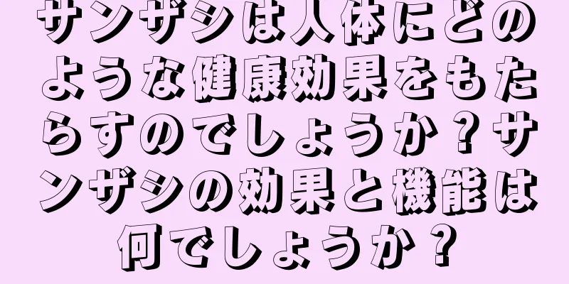 サンザシは人体にどのような健康効果をもたらすのでしょうか？サンザシの効果と機能は何でしょうか？
