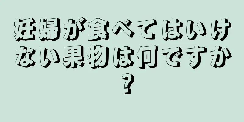妊婦が食べてはいけない果物は何ですか？