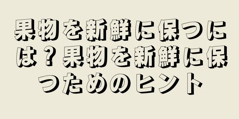 果物を新鮮に保つには？果物を新鮮に保つためのヒント