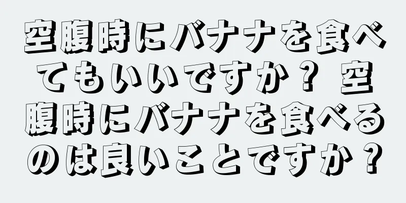 空腹時にバナナを食べてもいいですか？ 空腹時にバナナを食べるのは良いことですか？