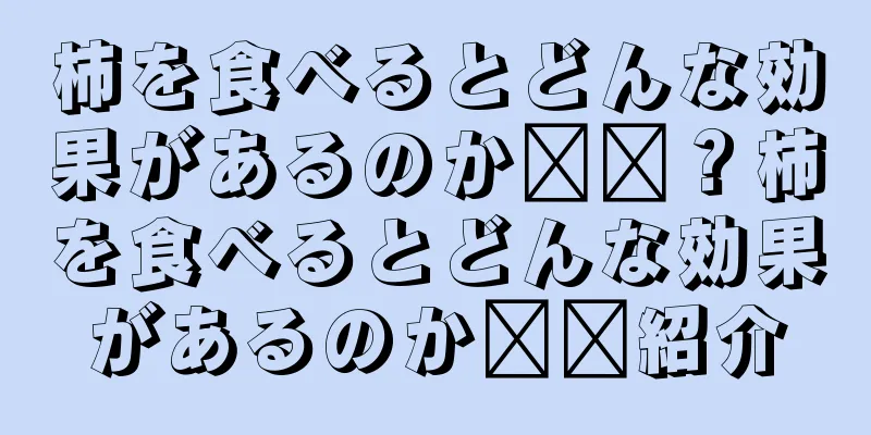 柿を食べるとどんな効果があるのか​​？柿を食べるとどんな効果があるのか​​紹介