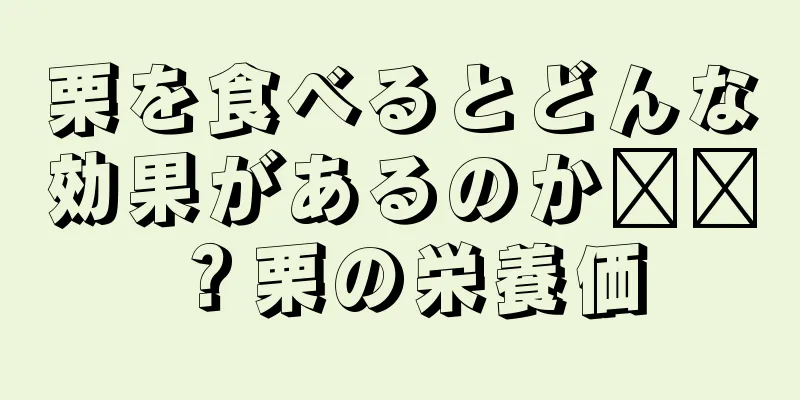 栗を食べるとどんな効果があるのか​​？栗の栄養価