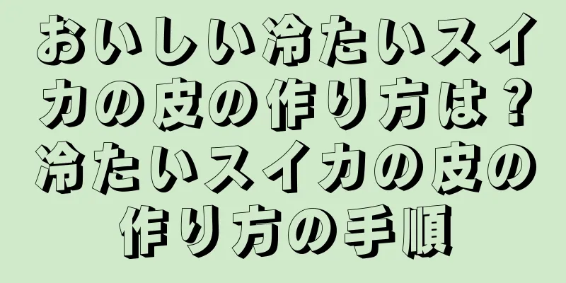 おいしい冷たいスイカの皮の作り方は？冷たいスイカの皮の作り方の手順