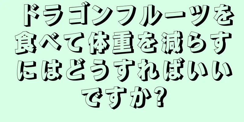 ドラゴンフルーツを食べて体重を減らすにはどうすればいいですか?