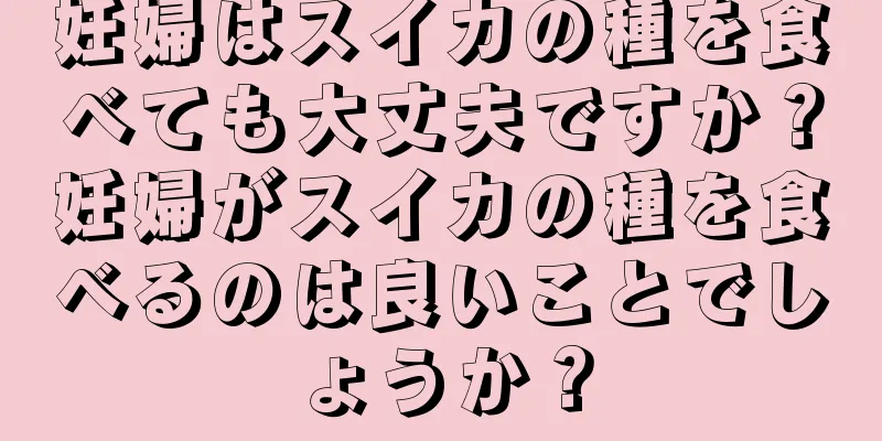 妊婦はスイカの種を食べても大丈夫ですか？妊婦がスイカの種を食べるのは良いことでしょうか？