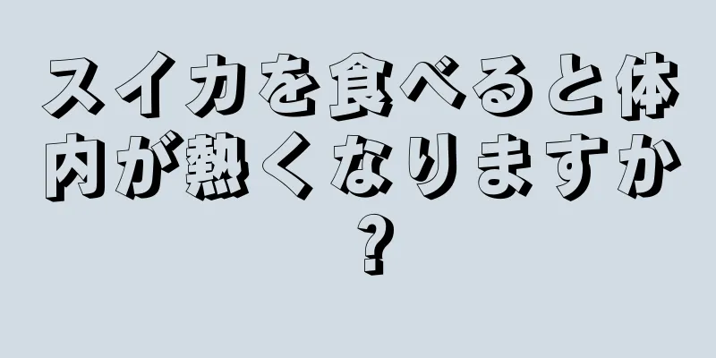スイカを食べると体内が熱くなりますか？