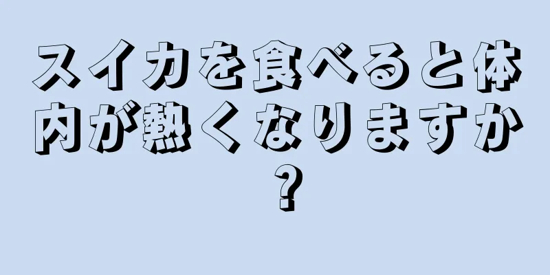 スイカを食べると体内が熱くなりますか？