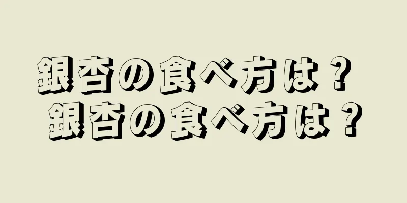 銀杏の食べ方は？ 銀杏の食べ方は？