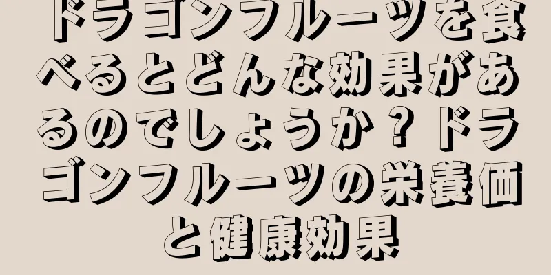 ドラゴンフルーツを食べるとどんな効果があるのでしょうか？ドラゴンフルーツの栄養価と健康効果