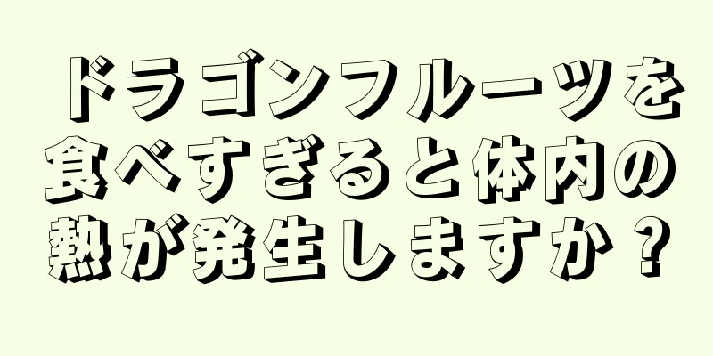 ドラゴンフルーツを食べすぎると体内の熱が発生しますか？