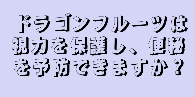 ドラゴンフルーツは視力を保護し、便秘を予防できますか？