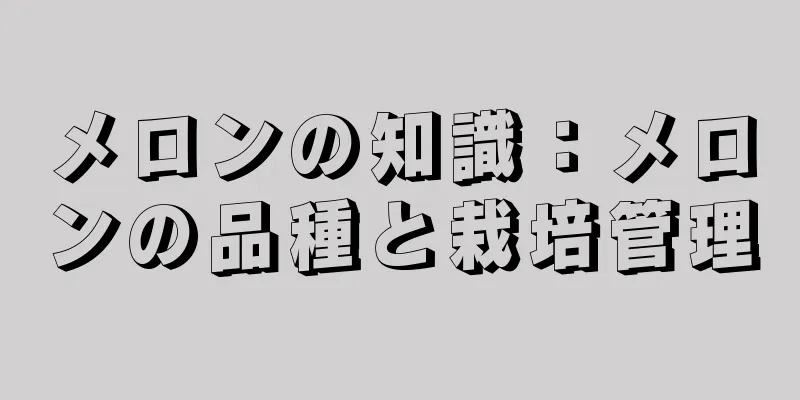 メロンの知識：メロンの品種と栽培管理