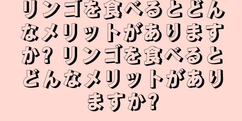 リンゴを食べるとどんなメリットがありますか? リンゴを食べるとどんなメリットがありますか?