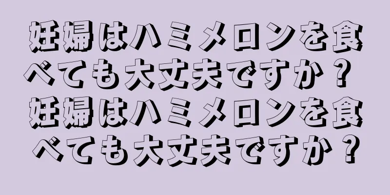 妊婦はハミメロンを食べても大丈夫ですか？ 妊婦はハミメロンを食べても大丈夫ですか？
