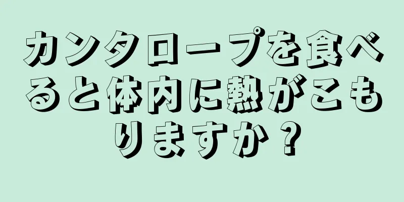 カンタロープを食べると体内に熱がこもりますか？
