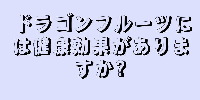 ドラゴンフルーツには健康効果がありますか?