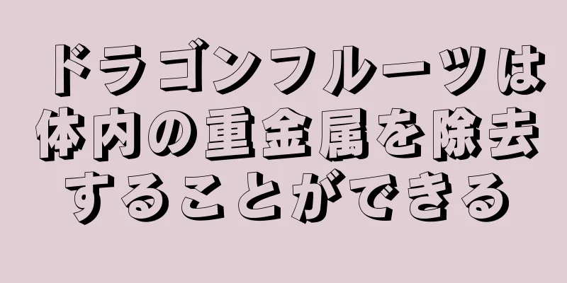 ドラゴンフルーツは体内の重金属を除去することができる