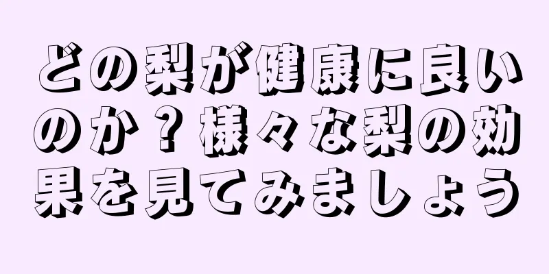 どの梨が健康に良いのか？様々な梨の効果を見てみましょう