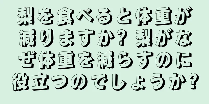 梨を食べると体重が減りますか? 梨がなぜ体重を減らすのに役立つのでしょうか?