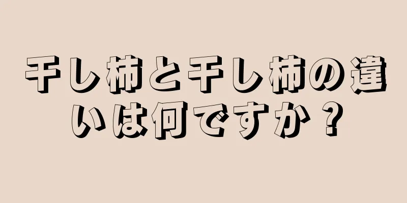 干し柿と干し柿の違いは何ですか？