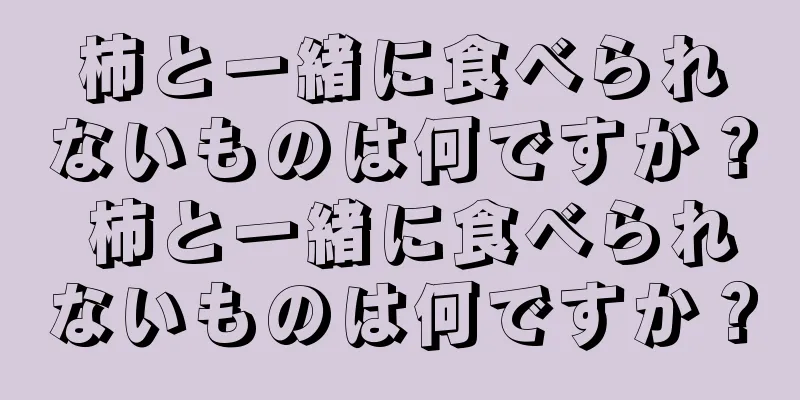 柿と一緒に食べられないものは何ですか？ 柿と一緒に食べられないものは何ですか？