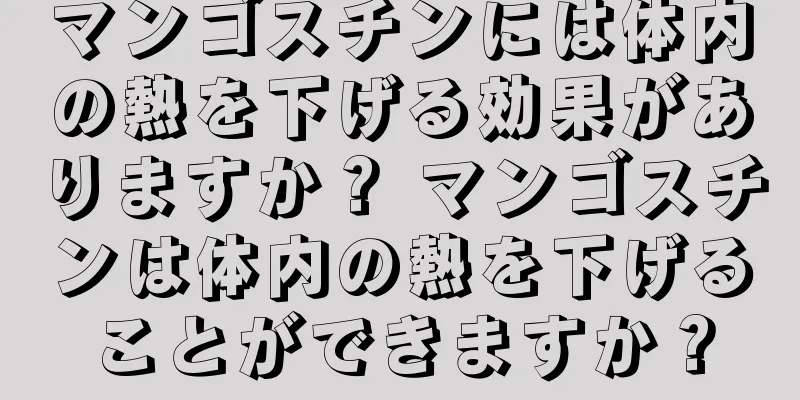 マンゴスチンには体内の熱を下げる効果がありますか？ マンゴスチンは体内の熱を下げることができますか？