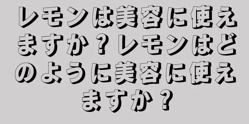 レモンは美容に使えますか？レモンはどのように美容に使えますか？