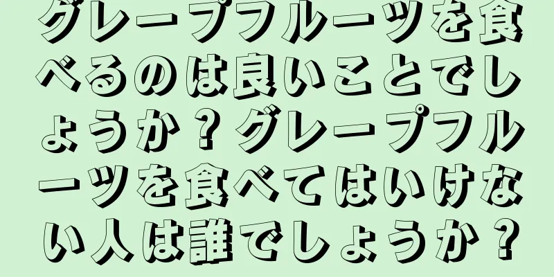 グレープフルーツを食べるのは良いことでしょうか？グレープフルーツを食べてはいけない人は誰でしょうか？