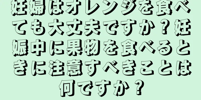 妊婦はオレンジを食べても大丈夫ですか？妊娠中に果物を食べるときに注意すべきことは何ですか？