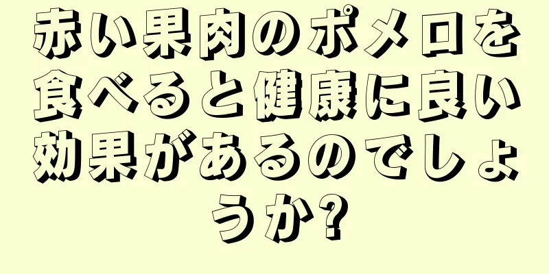 赤い果肉のポメロを食べると健康に良い効果があるのでしょうか?