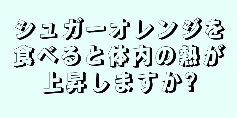 シュガーオレンジを食べると体内の熱が上昇しますか?