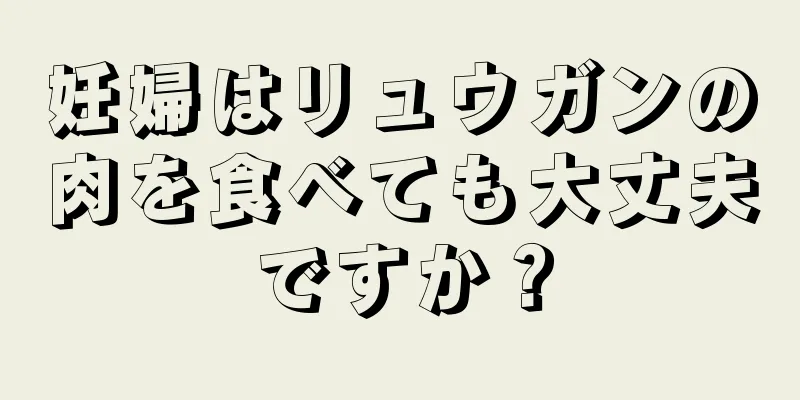 妊婦はリュウガンの肉を食べても大丈夫ですか？