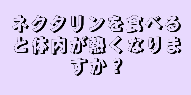 ネクタリンを食べると体内が熱くなりますか？