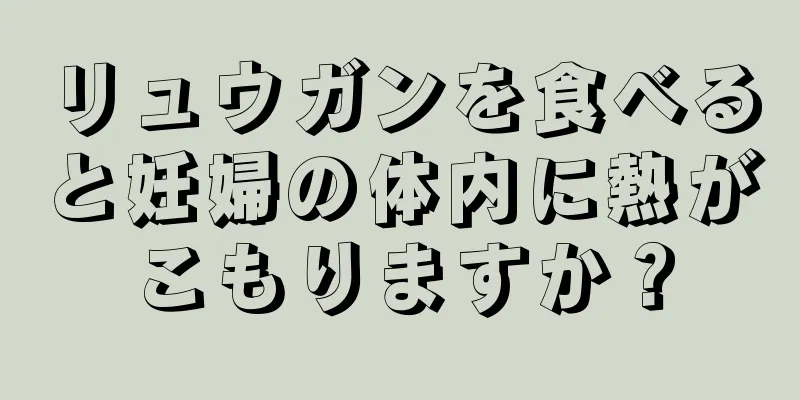 リュウガンを食べると妊婦の体内に熱がこもりますか？