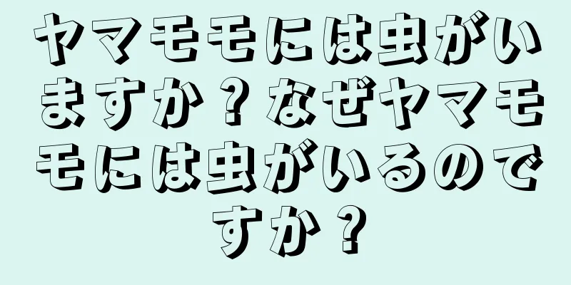 ヤマモモには虫がいますか？なぜヤマモモには虫がいるのですか？