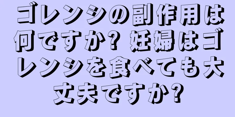 ゴレンシの副作用は何ですか? 妊婦はゴレンシを食べても大丈夫ですか?