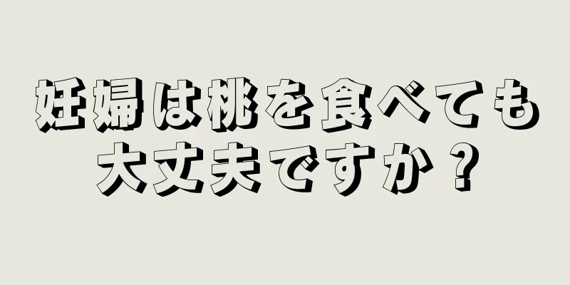 妊婦は桃を食べても大丈夫ですか？