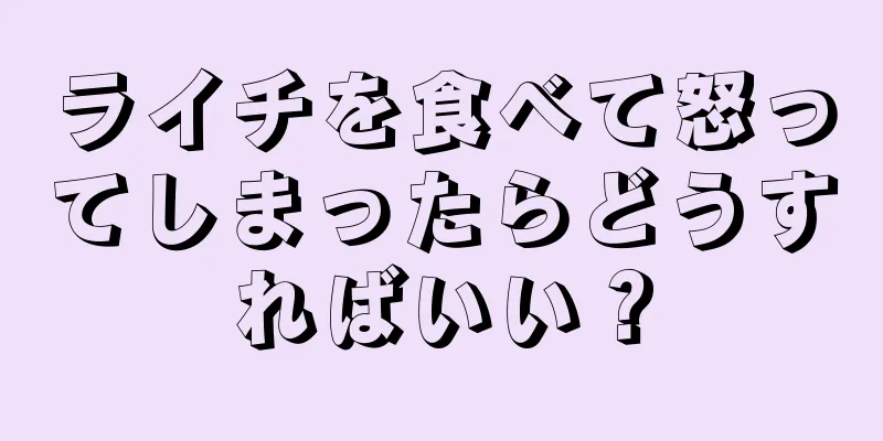 ライチを食べて怒ってしまったらどうすればいい？