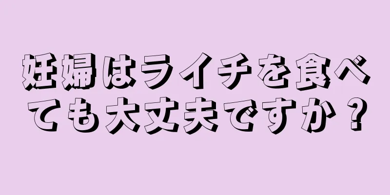 妊婦はライチを食べても大丈夫ですか？