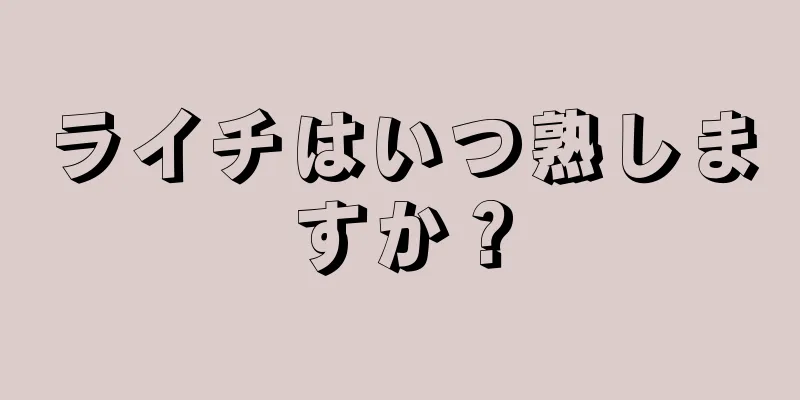 ライチはいつ熟しますか？