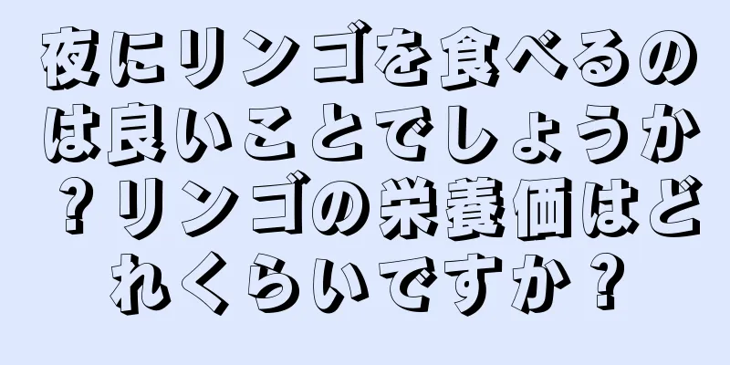 夜にリンゴを食べるのは良いことでしょうか？リンゴの栄養価はどれくらいですか？