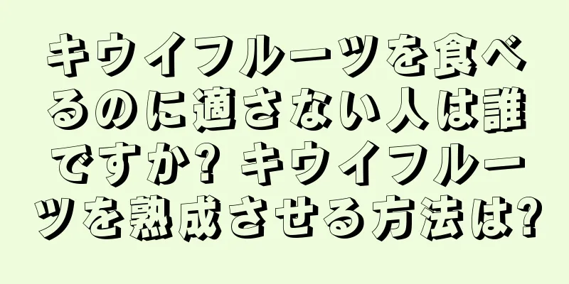 キウイフルーツを食べるのに適さない人は誰ですか? キウイフルーツを熟成させる方法は?