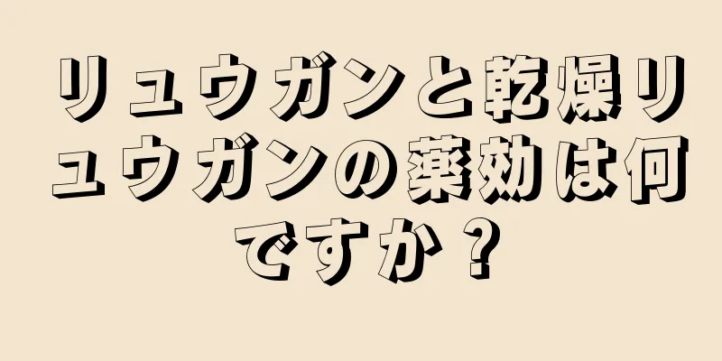 リュウガンと乾燥リュウガンの薬効は何ですか？