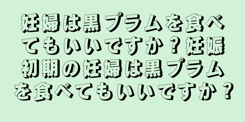 妊婦は黒プラムを食べてもいいですか？妊娠初期の妊婦は黒プラムを食べてもいいですか？