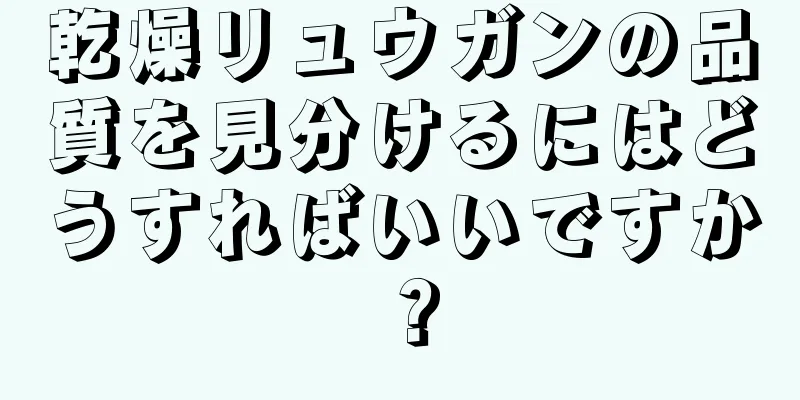 乾燥リュウガンの品質を見分けるにはどうすればいいですか？