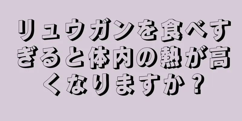 リュウガンを食べすぎると体内の熱が高くなりますか？