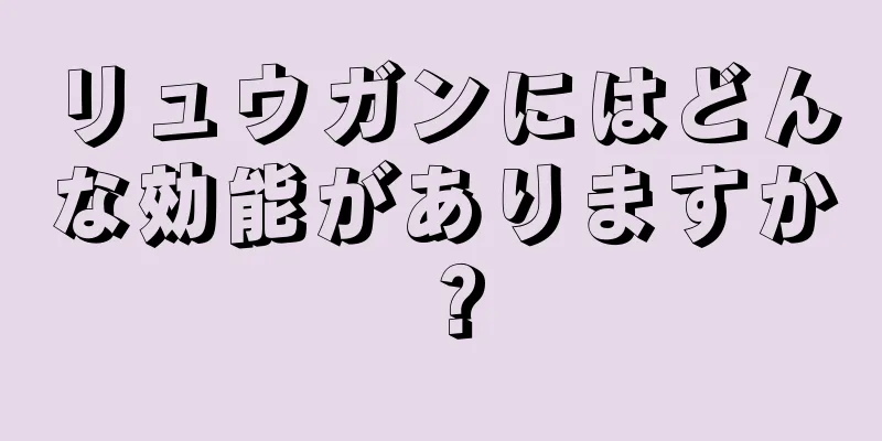 リュウガンにはどんな効能がありますか？